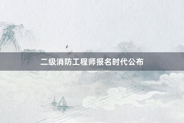 二级消防工程师报名时代公布