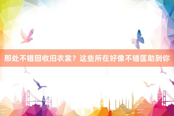 那处不错回收旧衣裳？这些所在好像不错匡助到你