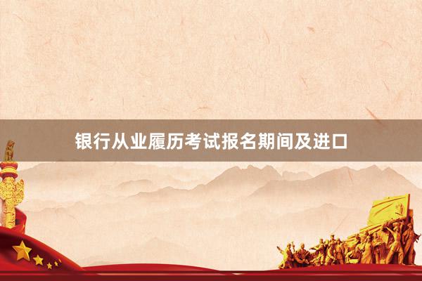 银行从业履历考试报名期间及进口