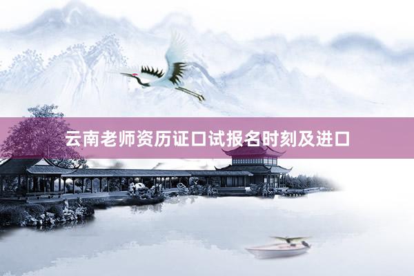 云南老师资历证口试报名时刻及进口