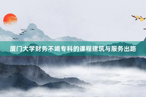 厦门大学财务不竭专科的课程建筑与服务出路