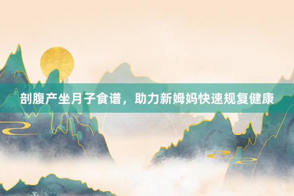 剖腹产坐月子食谱，助力新姆妈快速规复健康