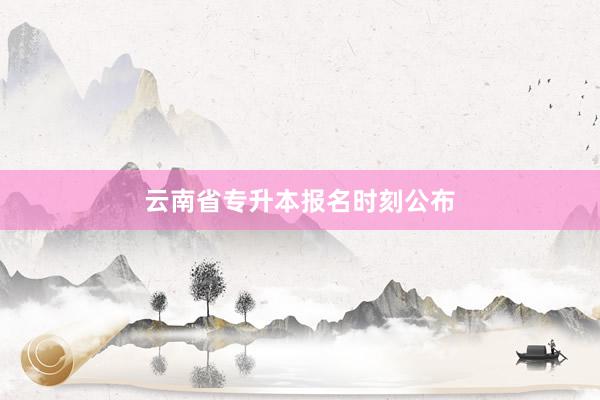 云南省专升本报名时刻公布