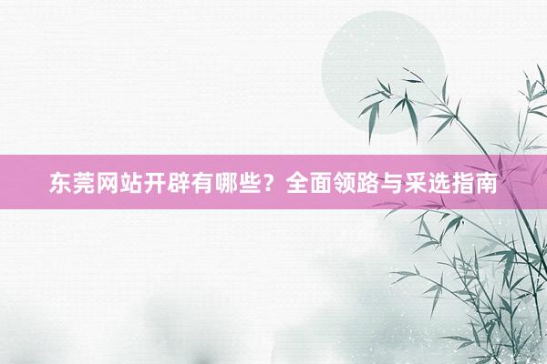 东莞网站开辟有哪些？全面领路与采选指南