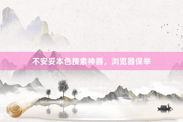 不安妥本色搜索神器，浏览器保举