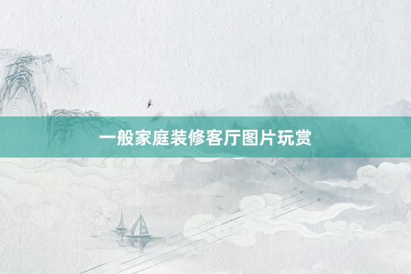 一般家庭装修客厅图片玩赏