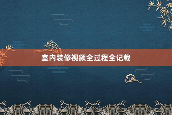 室内装修视频全过程全记载
