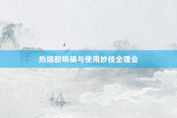 热熔胶哄骗与使用妙技全理会