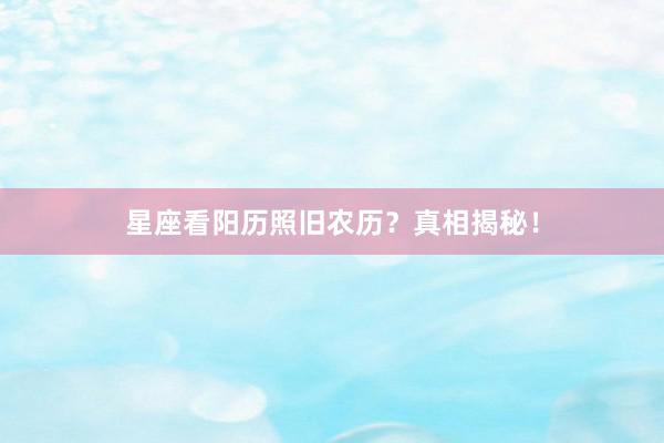 星座看阳历照旧农历？真相揭秘！