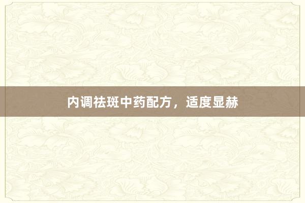 内调祛斑中药配方，适度显赫