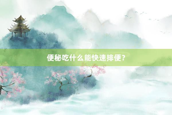 便秘吃什么能快速排便？