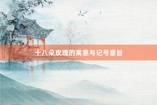 十八朵玫瑰的寓意与记号意旨
