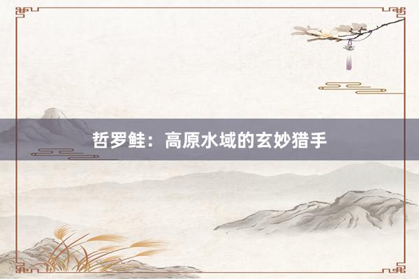 哲罗鲑：高原水域的玄妙猎手