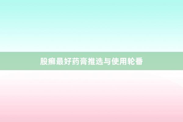 股癣最好药膏推选与使用轮番