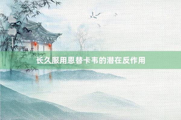 长久服用恩替卡韦的潜在反作用
